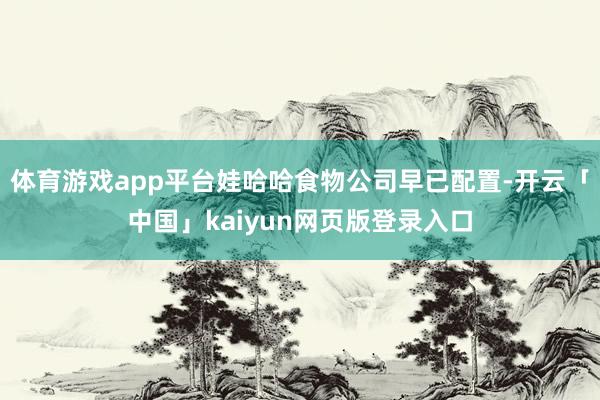 体育游戏app平台娃哈哈食物公司早已配置-开云「中国」kai
