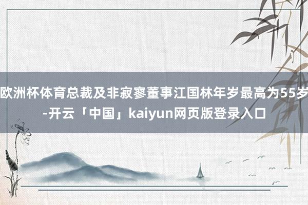欧洲杯体育总裁及非寂寥董事江国林年岁最高为55岁-开云「中国」kaiyun网页版登录入口