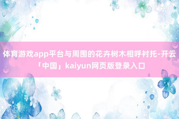 体育游戏app平台与周围的花卉树木相呼衬托-开云「中国」ka