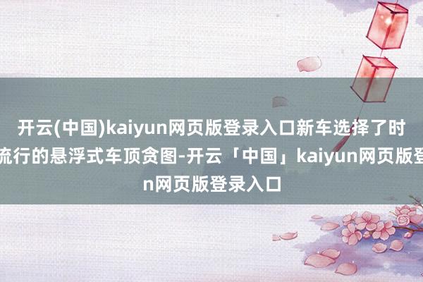 开云(中国)kaiyun网页版登录入口新车选择了时下较为流行