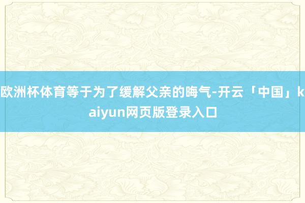 欧洲杯体育等于为了缓解父亲的晦气-开云「中国」kaiyun网