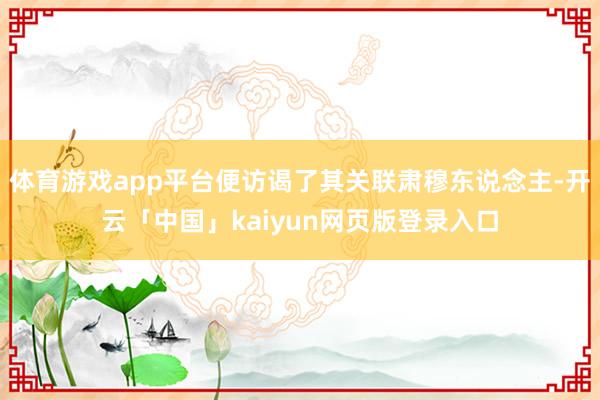 体育游戏app平台便访谒了其关联肃穆东说念主-开云「中国」k