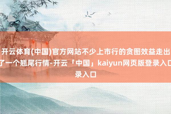开云体育(中国)官方网站不少上市行的贪图效益走出了一个翘尾行