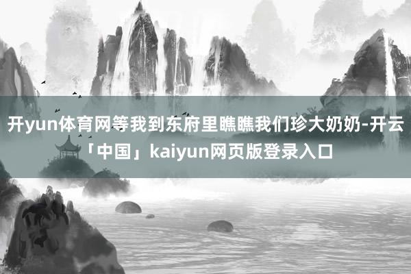 开yun体育网等我到东府里瞧瞧我们珍大奶奶-开云「中国」ka