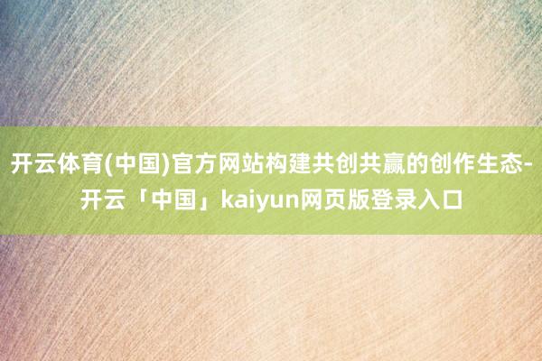 开云体育(中国)官方网站构建共创共赢的创作生态-开云「中国」