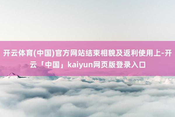 开云体育(中国)官方网站结束相貌及返利使用上-开云「中国」k