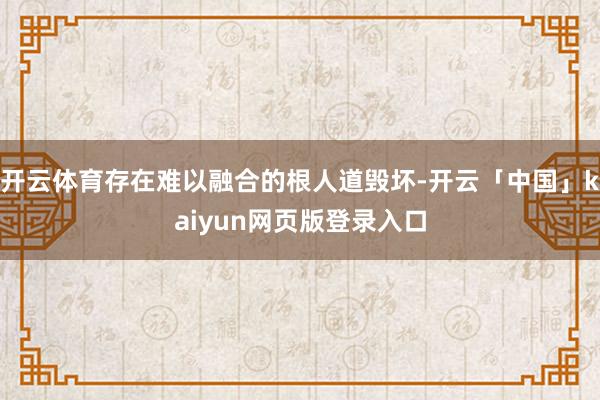 开云体育存在难以融合的根人道毁坏-开云「中国」kaiyun网