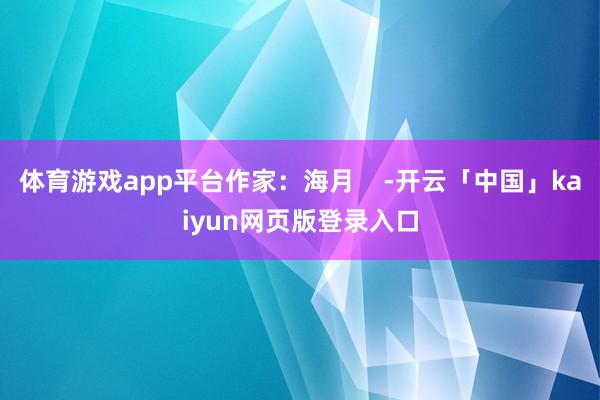 体育游戏app平台作家：海月    -开云「中国」kaiyu