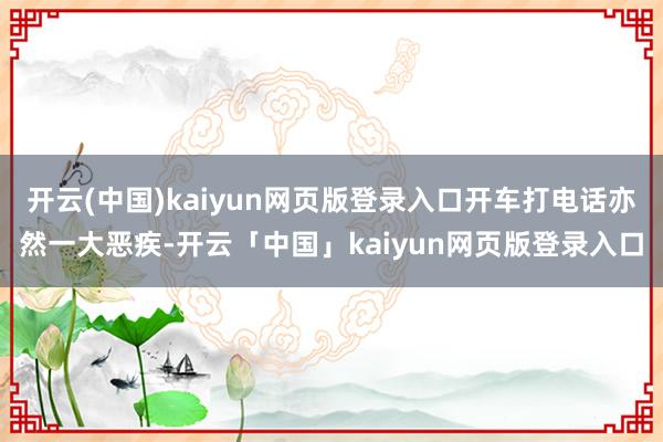 开云(中国)kaiyun网页版登录入口开车打电话亦然一大恶疾