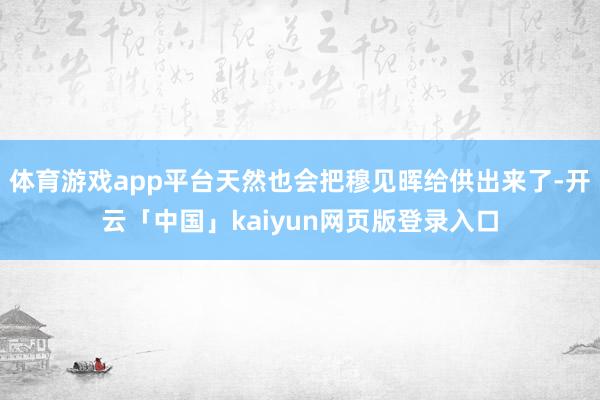 体育游戏app平台天然也会把穆见晖给供出来了-开云「中国」k