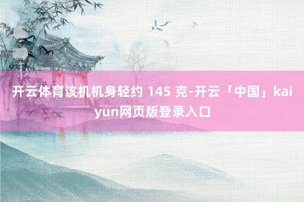 开云体育该机机身轻约 145 克-开云「中国」kaiyun网