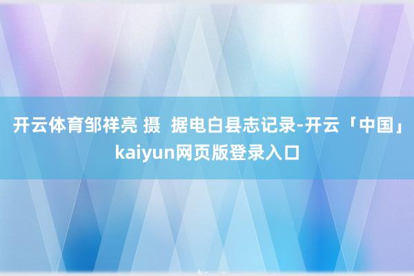 开云体育邹祥亮 摄  据电白县志记录-开云「中国」kaiyu