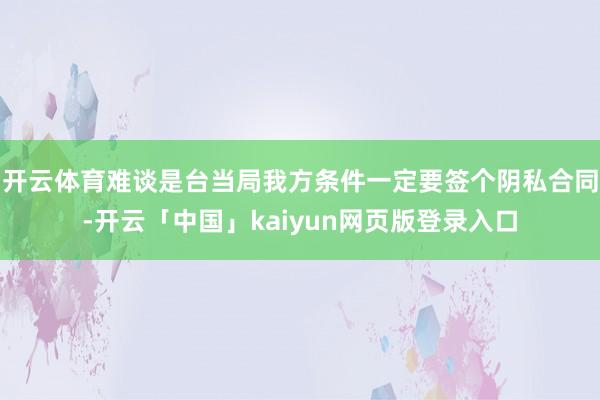 开云体育难谈是台当局我方条件一定要签个阴私合同-开云「中国」