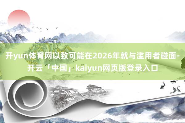开yun体育网以致可能在2026年就与滥用者碰面-开云「中国
