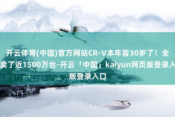 开云体育(中国)官方网站CR-V本年皆30岁了！全球卖了近1
