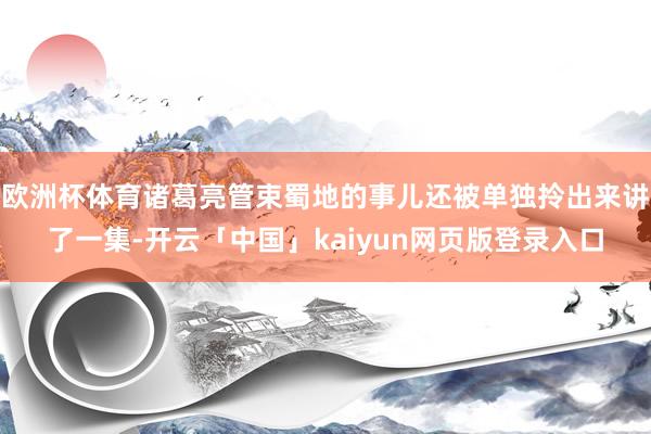 欧洲杯体育诸葛亮管束蜀地的事儿还被单独拎出来讲了一集-开云「