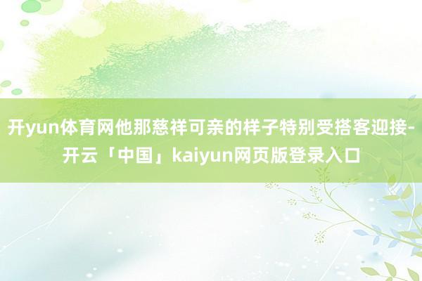 开yun体育网他那慈祥可亲的样子特别受搭客迎接-开云「中国」