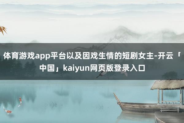 体育游戏app平台以及因戏生情的短剧女主-开云「中国」kai