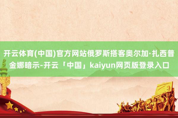 开云体育(中国)官方网站俄罗斯搭客奥尔加·扎西普金娜暗示-开