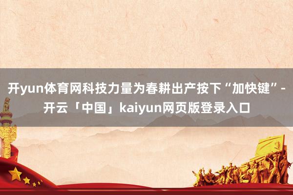 开yun体育网科技力量为春耕出产按下“加快键”-开云「中国」