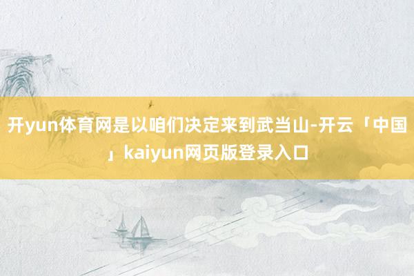 开yun体育网是以咱们决定来到武当山-开云「中国」kaiyu