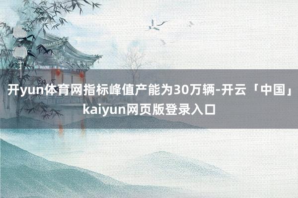 开yun体育网指标峰值产能为30万辆-开云「中国」kaiyu
