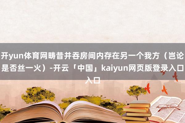 开yun体育网畴昔并吞房间内存在另一个我方（岂论是否丝一火）