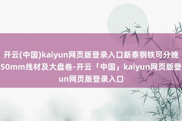 开云(中国)kaiyun网页版登录入口新泰钢铁可分娩φ5.5-50mm线材及大盘卷-开云「中国」kaiyun网页版登录入口