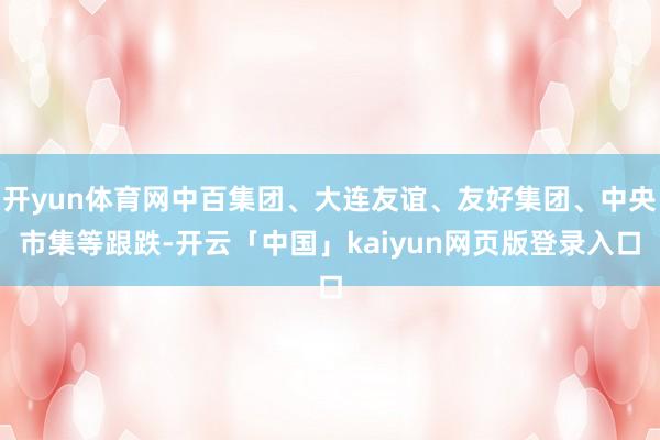 开yun体育网中百集团、大连友谊、友好集团、中央市集等跟跌-开云「中国」kaiyun网页版登录入口