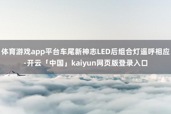 体育游戏app平台车尾新神志LED后组合灯遥呼相应-开云「中