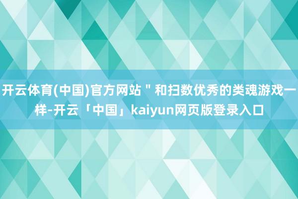 开云体育(中国)官方网站＂和扫数优秀的类魂游戏一样-开云「中