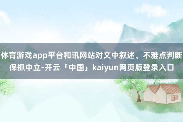 体育游戏app平台和讯网站对文中叙述、不雅点判断保抓中立-开
