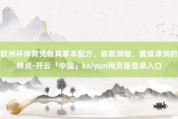 欧洲杯体育凭借其草本配方、崭新润喉、握续津润的特点-开云「中