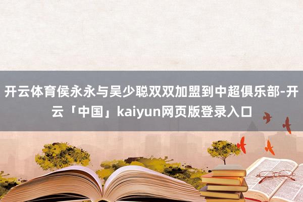 开云体育侯永永与吴少聪双双加盟到中超俱乐部-开云「中国」ka