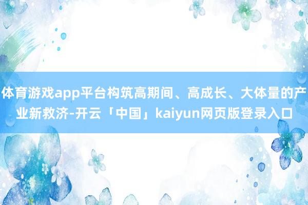 体育游戏app平台构筑高期间、高成长、大体量的产业新救济-开