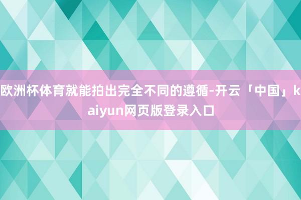 欧洲杯体育就能拍出完全不同的遵循-开云「中国」kaiyun网