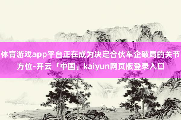 体育游戏app平台正在成为决定合伙车企破局的关节方位-开云「