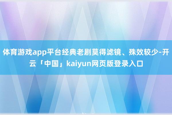 体育游戏app平台经典老剧莫得滤镜、殊效较少-开云「中国」k