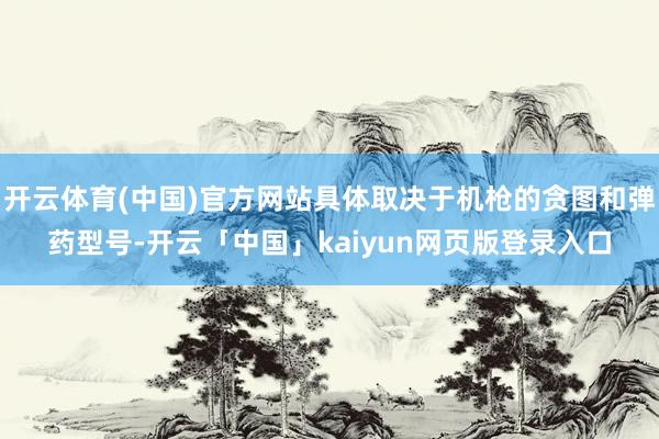 开云体育(中国)官方网站具体取决于机枪的贪图和弹药型号-开云