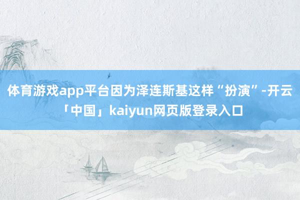 体育游戏app平台因为泽连斯基这样“扮演”-开云「中国」ka
