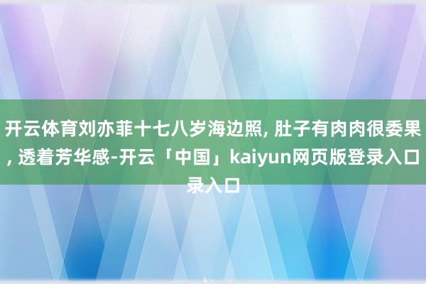 开云体育刘亦菲十七八岁海边照, 肚子有肉肉很委果, 透着芳华