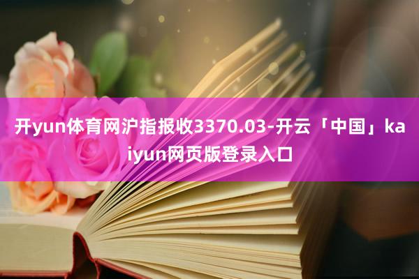 开yun体育网沪指报收3370.03-开云「中国」kaiyu