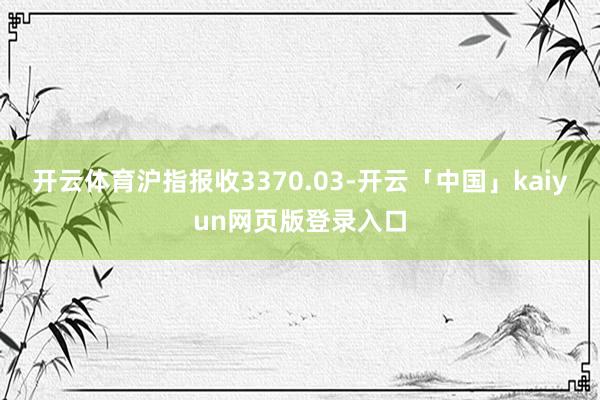 开云体育沪指报收3370.03-开云「中国」kaiyun网页