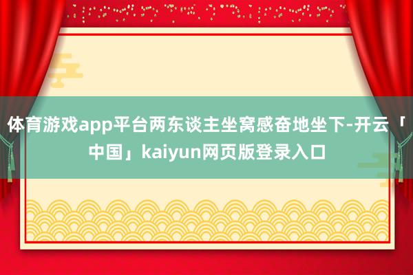 体育游戏app平台两东谈主坐窝感奋地坐下-开云「中国」kai