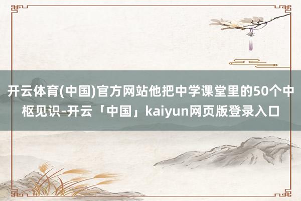 开云体育(中国)官方网站他把中学课堂里的50个中枢见识-开云「中国」kaiyun网页版登录入口