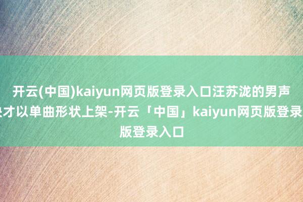 开云(中国)kaiyun网页版登录入口汪苏泷的男声版块才以单曲形状上架-开云「中国」kaiyun网页版登录入口
