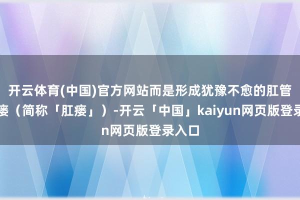 开云体育(中国)官方网站而是形成犹豫不愈的肛管直肠瘘（简称「肛瘘」）-开云「中国」kaiyun网页版登录入口