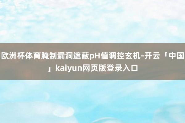 欧洲杯体育腌制漏洞遮蔽pH值调控玄机-开云「中国」kaiyun网页版登录入口