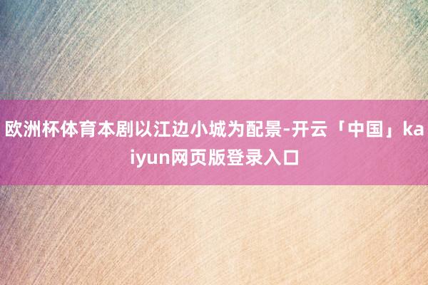 欧洲杯体育本剧以江边小城为配景-开云「中国」kaiyun网页