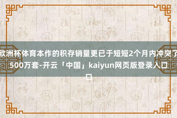 欧洲杯体育本作的积存销量更已于短短2个月内冲突了500万套-开云「中国」kaiyun网页版登录入口